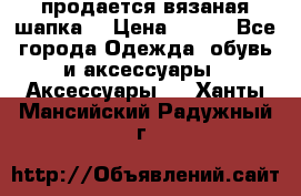 продается вязаная шапка  › Цена ­ 600 - Все города Одежда, обувь и аксессуары » Аксессуары   . Ханты-Мансийский,Радужный г.